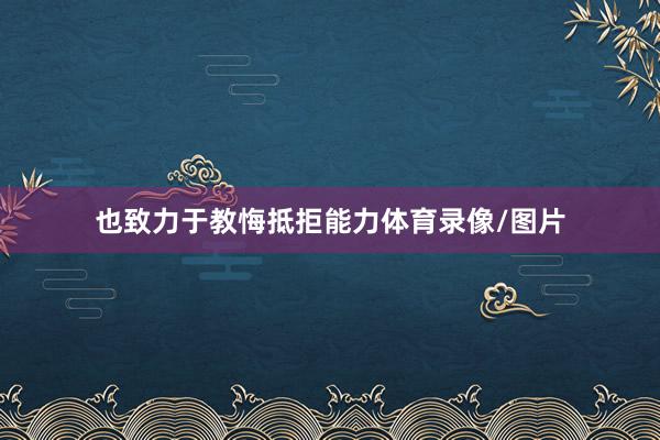 也致力于教悔抵拒能力体育录像/图片