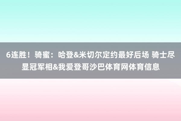 6连胜！骑蜜：哈登&米切尔定约最好后场 骑士尽显冠军相&我爱登哥沙巴体育网体育信息