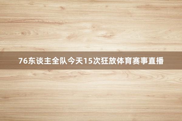 76东谈主全队今天15次狂放体育赛事直播