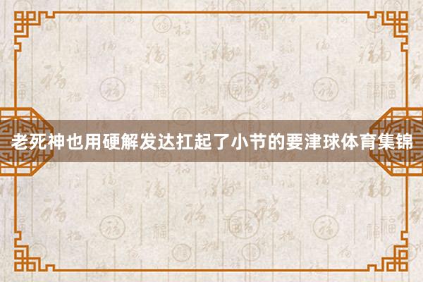老死神也用硬解发达扛起了小节的要津球体育集锦