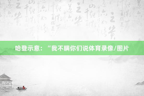 哈登示意：“我不瞒你们说体育录像/图片