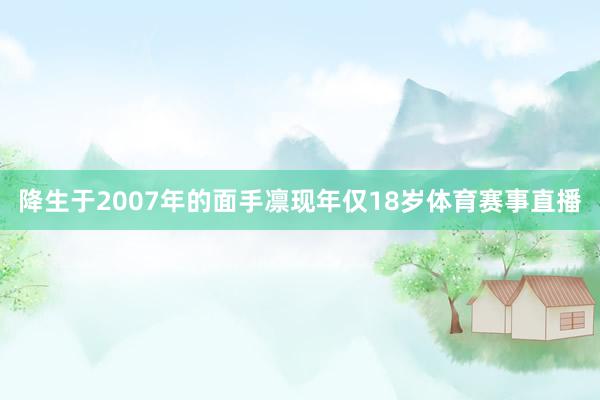 降生于2007年的面手凛现年仅18岁体育赛事直播