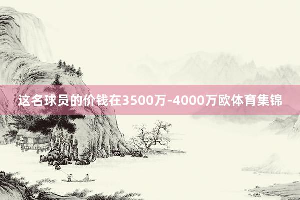 这名球员的价钱在3500万-4000万欧体育集锦