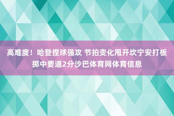 高难度!哈登捏球强攻 节拍变化甩开坎宁安打板掷中要道2分沙巴体育网体育信息