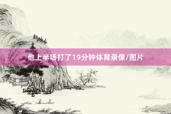 他上半场打了19分钟体育录像/图片