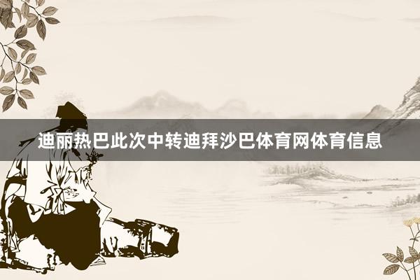 迪丽热巴此次中转迪拜沙巴体育网体育信息