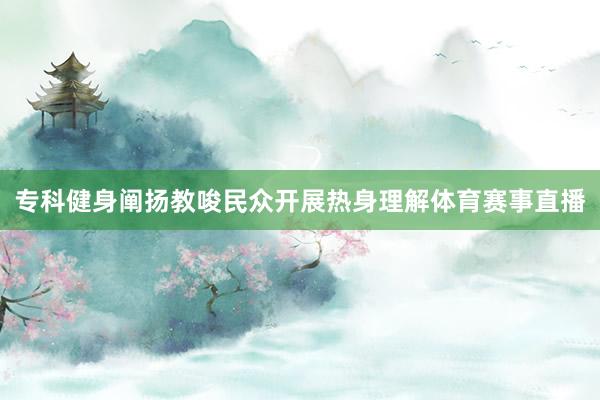 专科健身阐扬教唆民众开展热身理解体育赛事直播