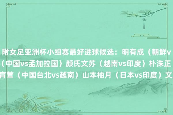 附女足亚洲杯小组赛最好进球候选：明有成（朝鲜vs乌兹别克斯坦）王霜（中国vs孟加拉国）颜氏文苏（越南vs印度）朴洙正（韩国vs菲律宾）苏育萱（中国台北vs越南）山本柚月（日本vs印度）文恩珠（韩国vs澳大利亚）萨姆·科尔（澳大利亚vs韩国）诺皆莫娃（乌兹别克斯坦vs孟加拉国）玛尼莎·卡利扬（印度vs中国台北）    体育赛事直播