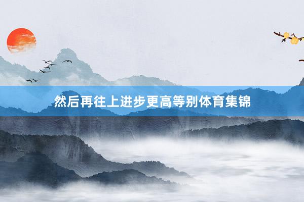 然后再往上进步更高等别体育集锦