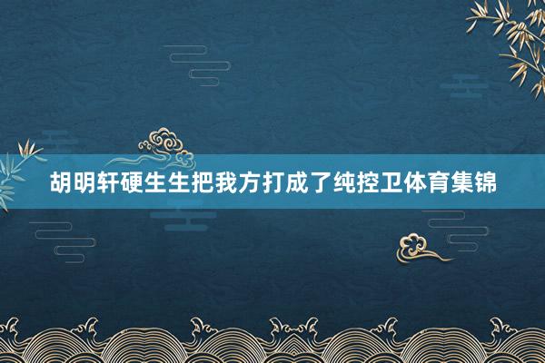 胡明轩硬生生把我方打成了纯控卫体育集锦