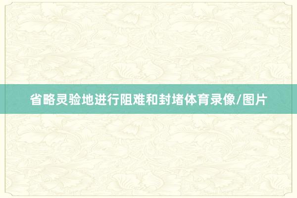 省略灵验地进行阻难和封堵体育录像/图片
