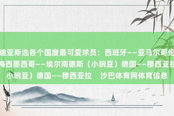 迪亚斯选各个国度最可爱球员：西班牙——亚马尔哥伦比亚——J罗阿根廷——梅西墨西哥——埃尔南德斯（小豌豆）德国——穆西亚拉    沙巴体育网体育信息