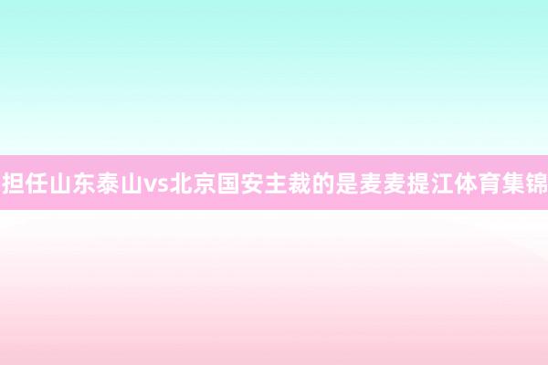 担任山东泰山vs北京国安主裁的是麦麦提江体育集锦
