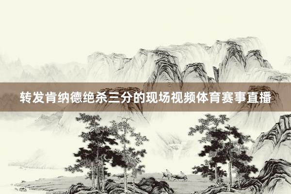 转发肯纳德绝杀三分的现场视频体育赛事直播