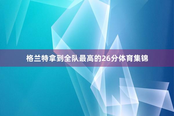 格兰特拿到全队最高的26分体育集锦
