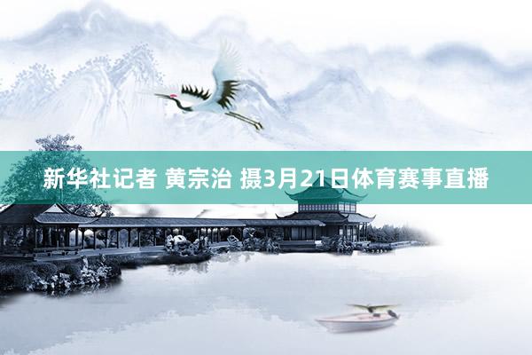 新华社记者 黄宗治 摄3月21日体育赛事直播