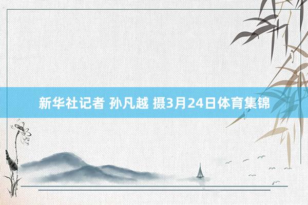 新华社记者 孙凡越 摄3月24日体育集锦