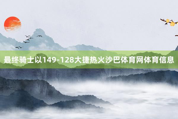 最终骑士以149-128大捷热火沙巴体育网体育信息