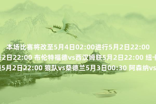 本场比赛将改至5月4日02:00进行5月2日22:00 伯恩茅斯vs水晶宫5月2日22:00 布伦特福德vs西汉姆联5月2日22:00 纽卡斯尔联vs布莱顿5月2日22:00 狼队vs桑德兰5月3日00:30 阿森纳vs富勒姆5月3日22:30 曼联vs利物浦5月4日22:00 切尔西vs诺丁汉丛林5月5日03:00 埃弗顿vs曼城【上咪咕独家看英超】体育赛事直播