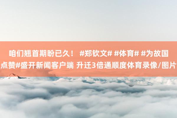 咱们翘首期盼已久！ #郑钦文# #体育# #为故国点赞#盛开新闻客户端 升迁3倍通顺度体育录像/图片