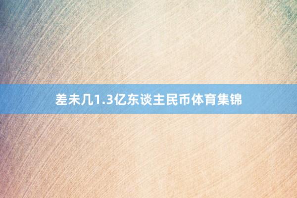 差未几1.3亿东谈主民币体育集锦