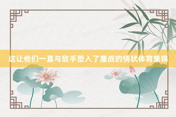 这让他们一直与敌手堕入了鏖战的情状体育集锦