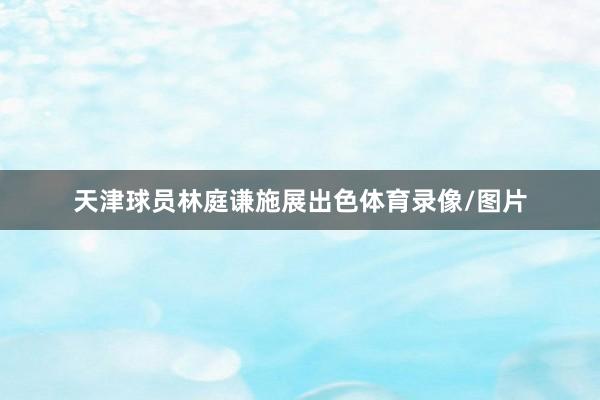 天津球员林庭谦施展出色体育录像/图片