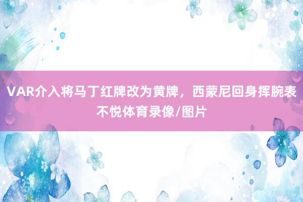 VAR介入将马丁红牌改为黄牌，西蒙尼回身挥腕表不悦体育录像/图片