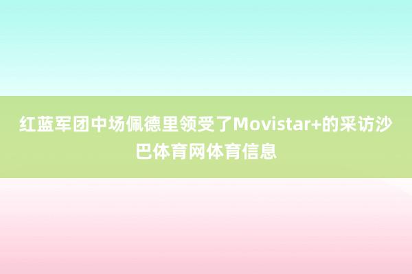红蓝军团中场佩德里领受了Movistar+的采访沙巴体育网体育信息