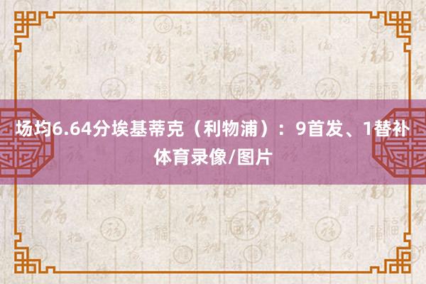 场均6.64分埃基蒂克（利物浦）：9首发、1替补体育录像/图片