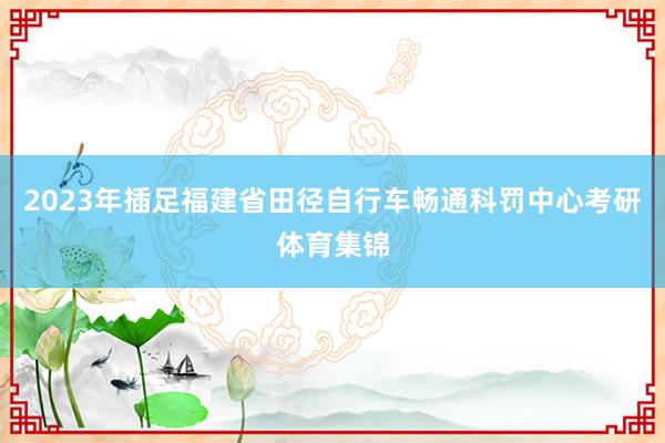2023年插足福建省田径自行车畅通科罚中心考研体育集锦