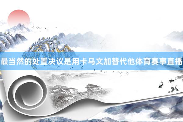 最当然的处置决议是用卡马文加替代他体育赛事直播