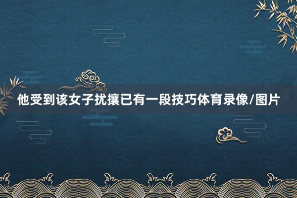 他受到该女子扰攘已有一段技巧体育录像/图片