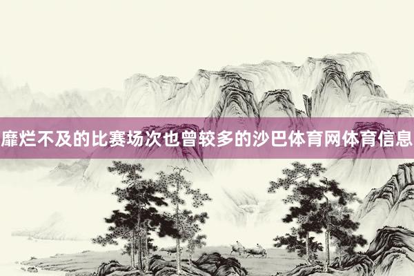 靡烂不及的比赛场次也曾较多的沙巴体育网体育信息