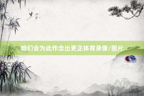 咱们会为此作念出更正体育录像/图片
