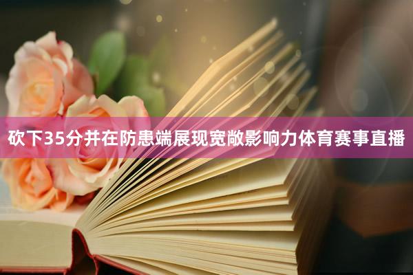 砍下35分并在防患端展现宽敞影响力体育赛事直播