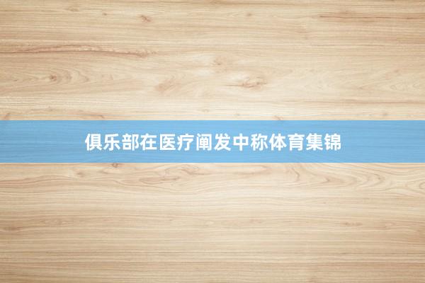 俱乐部在医疗阐发中称体育集锦