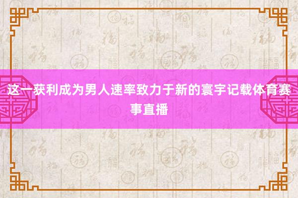 这一获利成为男人速率致力于新的寰宇记载体育赛事直播