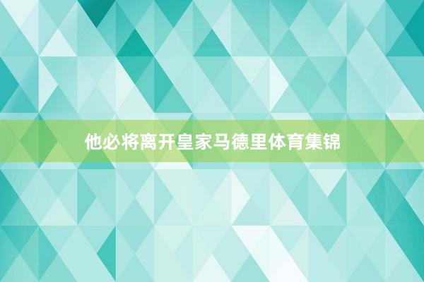 他必将离开皇家马德里体育集锦