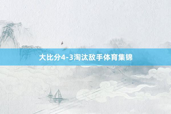 大比分4-3淘汰敌手体育集锦