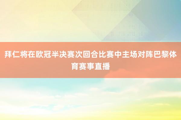 拜仁将在欧冠半决赛次回合比赛中主场对阵巴黎体育赛事直播