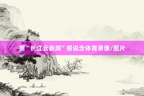 据“长江云新闻”报说念体育录像/图片