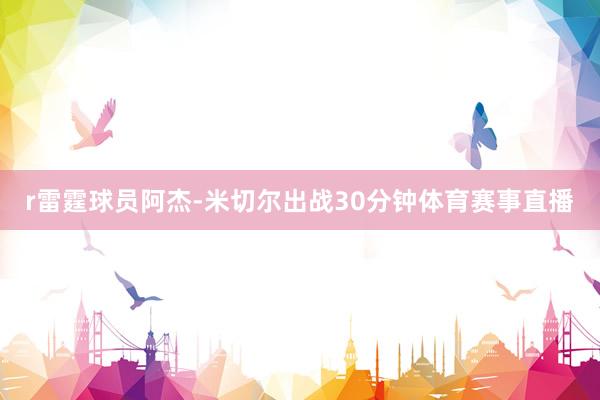 r雷霆球员阿杰-米切尔出战30分钟体育赛事直播