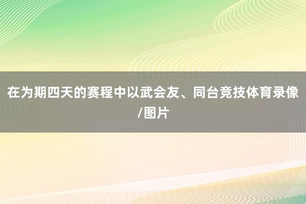 在为期四天的赛程中以武会友、同台竞技体育录像/图片