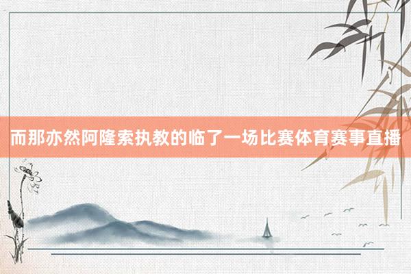 而那亦然阿隆索执教的临了一场比赛体育赛事直播