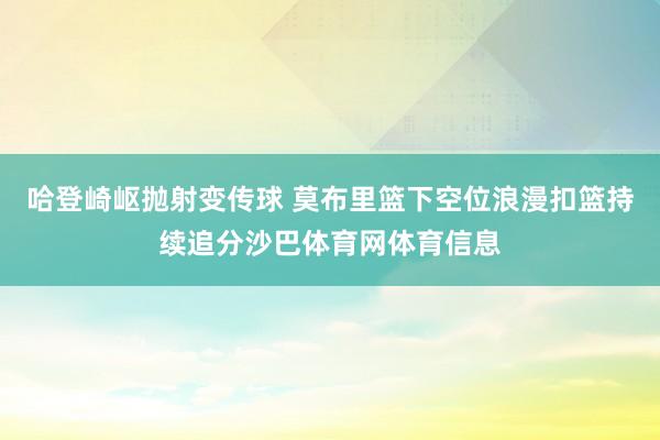 哈登崎岖抛射变传球 莫布里篮下空位浪漫扣篮持续追分沙巴体育网体育信息