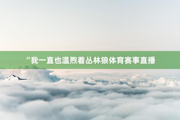 “我一直也温煦着丛林狼体育赛事直播
