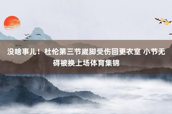 没啥事儿!杜伦第三节崴脚受伤回更衣室 小节无碍被换上场体育集锦