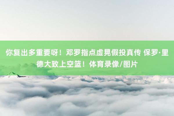 你复出多重要呀！邓罗指点虚晃假投真传 保罗·里德大致上空篮！体育录像/图片