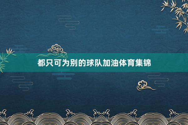 都只可为别的球队加油体育集锦